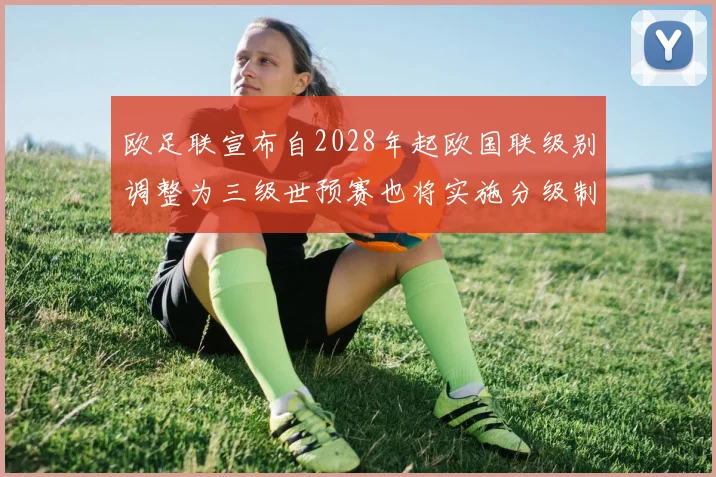 欧足联宣布自2028年起欧国联级别调整为三级世预赛也将实施分级制度