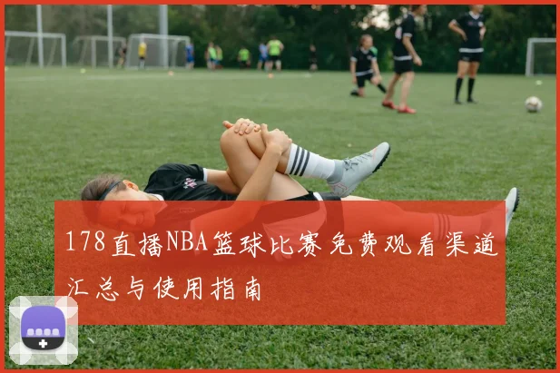 178直播NBA篮球比赛免费观看渠道汇总与使用指南