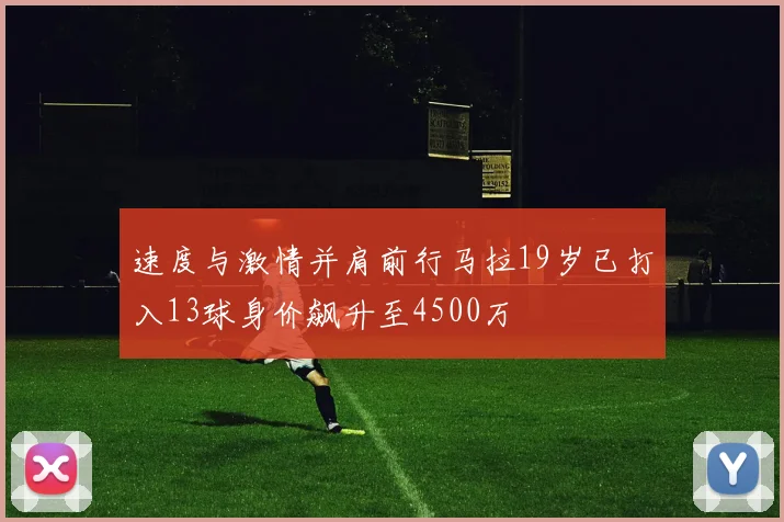 速度与激情并肩前行马拉19岁已打入13球身价飙升至4500万