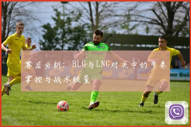 赛后分析：BLG与LNG对决中的节奏掌控与战术较量