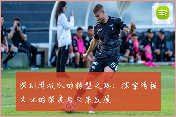 深圳滑板队的转型之路：探索滑板文化的深度与未来发展