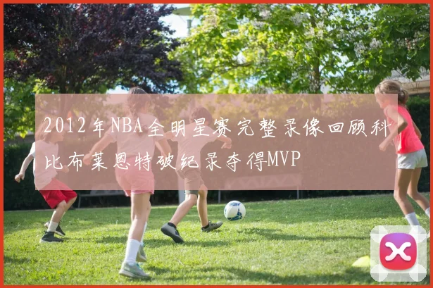 2012年NBA全明星赛完整录像回顾科比布莱恩特破纪录夺得MVP