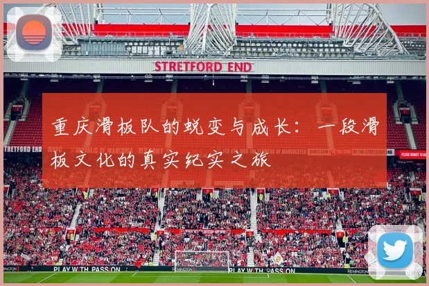 重庆滑板队的蜕变与成长：一段滑板文化的真实纪实之旅