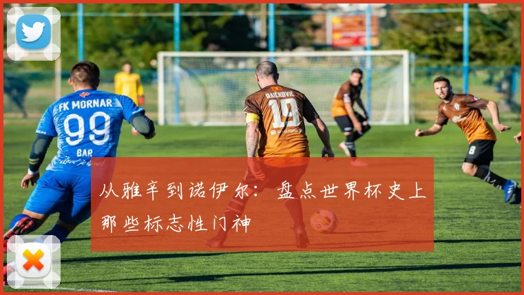 从雅辛到诺伊尔：盘点世界杯史上那些标志性门神