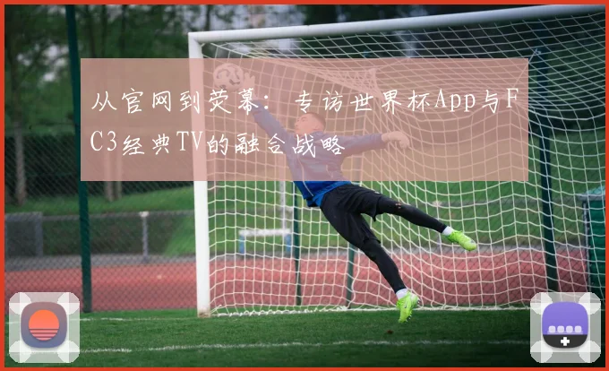 从官网到荧幕：专访世界杯App与FC3经典TV的融合战略