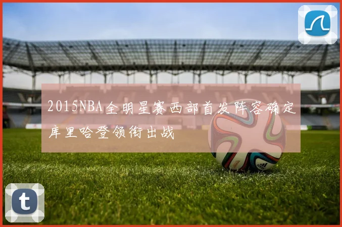 2015NBA全明星赛西部首发阵容确定库里哈登领衔出战