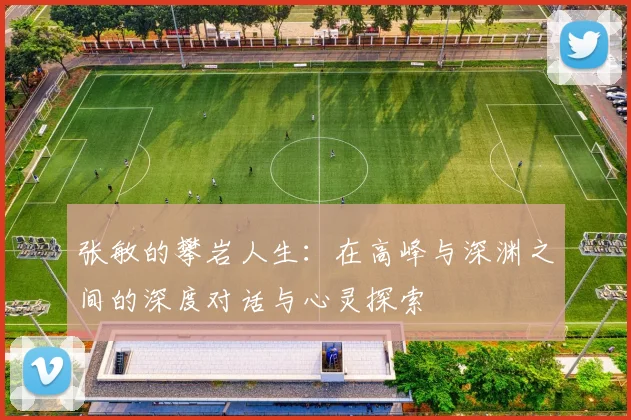 张敏的攀岩人生：在高峰与深渊之间的深度对话与心灵探索