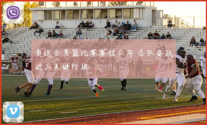 奥运会男篮比赛赛程公布 各队备战进入关键阶段