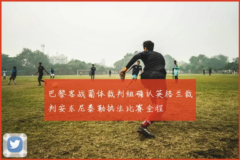 巴黎客战葡体裁判组确认英格兰裁判安东尼泰勒执法比赛全程