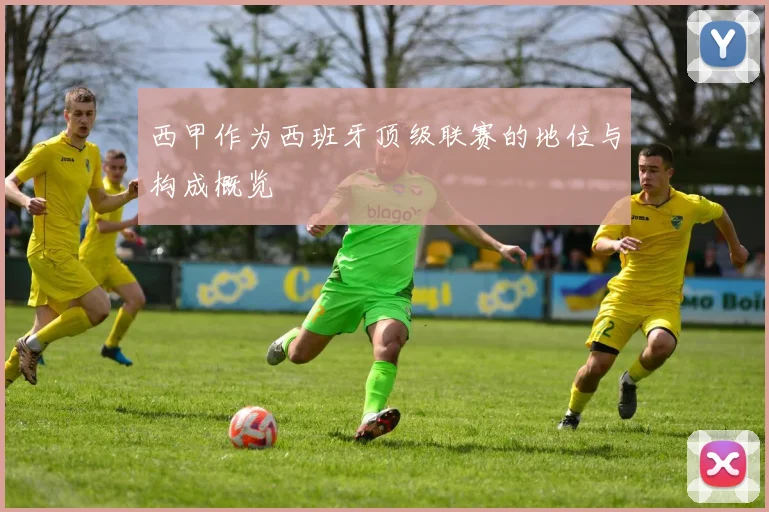 西甲作为西班牙顶级联赛的地位与构成概览