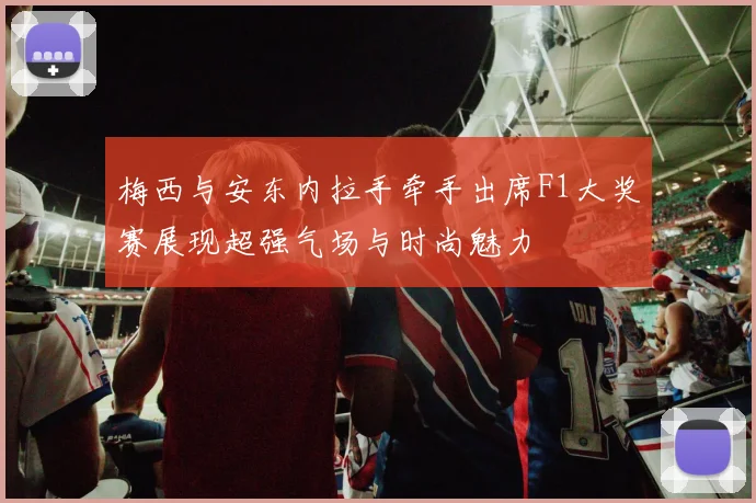 梅西与安东内拉手牵手出席F1大奖赛展现超强气场与时尚魅力